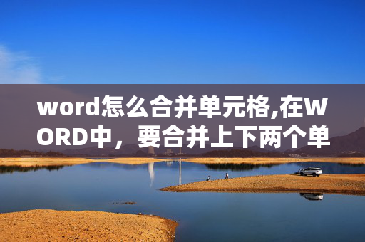 word怎么合并单元格,在WORD中，要合并上下两个单元格，只要把表格中的内容删除或按回车键就行了，对吗