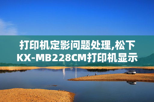 打印机定影问题处理,松下KX-MB228CM打印机显示维修3是什么原因