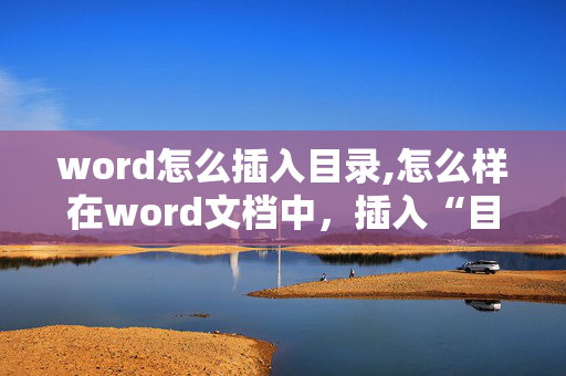 word怎么插入目录,怎么样在word文档中，插入“目录”具体步骤？？！！