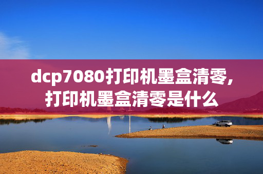 dcp7080打印机墨盒清零,打印机墨盒清零是什么