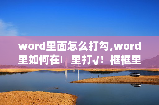 word里面怎么打勾,word里如何在□里打√！框框里打勾！！！！！