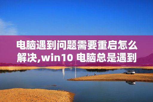 电脑遇到问题需要重启怎么解决,win10 电脑总是遇到问题需要重启怎么解决