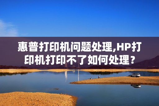 惠普打印机问题处理,HP打印机打印不了如何处理？