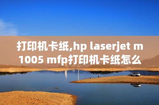 打印机卡纸,hp laserjet m1005 mfp打印机卡纸怎么处理