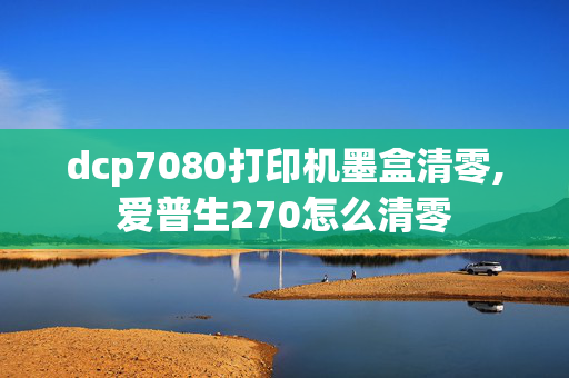 dcp7080打印机墨盒清零,爱普生270怎么清零