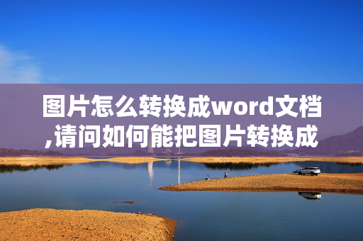 图片怎么转换成word文档,请问如何能把图片转换成word文档？