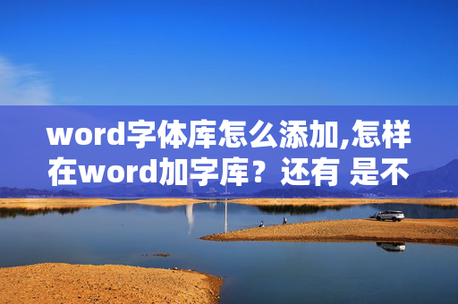 word字体库怎么添加,怎样在word加字库？还有 是不是要在什么特定的地方下word字库？其他地方下的不行？？