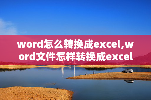 word怎么转换成excel,word文件怎样转换成excel