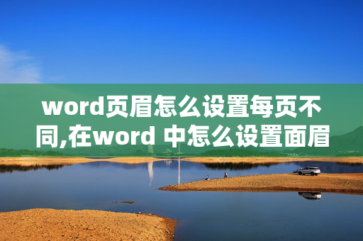 word页眉怎么设置每页不同,在word 中怎么设置面眉每页都不同