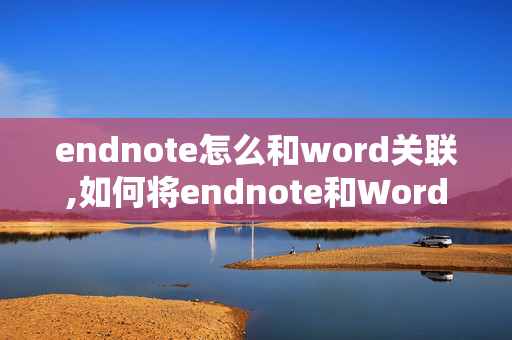 endnote怎么和word关联,如何将endnote和Word连接起来？