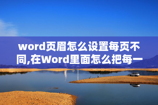 word页眉怎么设置每页不同,在Word里面怎么把每一页的页眉做成不同的