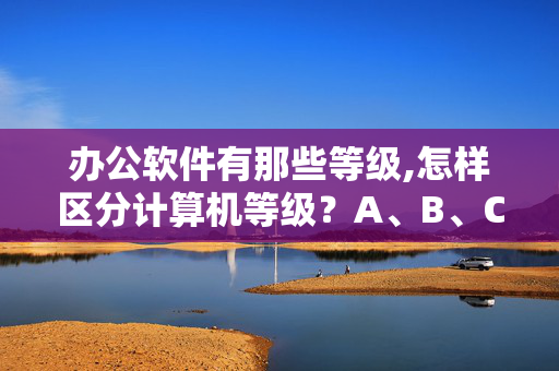 办公软件有那些等级,怎样区分计算机等级？A、B、C、D各代表什么等级？