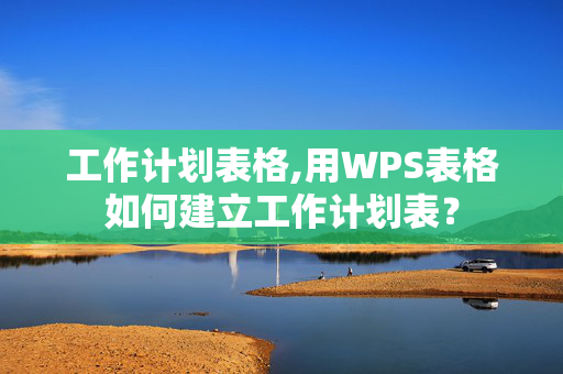 工作计划表格,用WPS表格如何建立工作计划表？