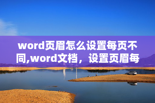 word页眉怎么设置每页不同,word文档，设置页眉每页不同如何设置？谢谢