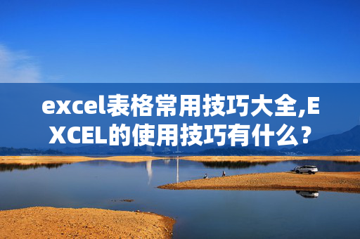 excel表格常用技巧大全,EXCEL的使用技巧有什么？