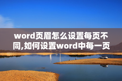 word页眉怎么设置每页不同,如何设置word中每一页的页眉都不一样