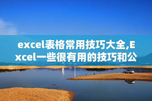 excel表格常用技巧大全,Excel一些很有用的技巧和公式有哪些？怎样使用？