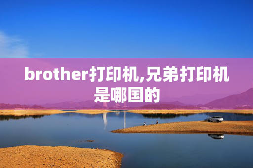 brother打印机,兄弟打印机是哪国的