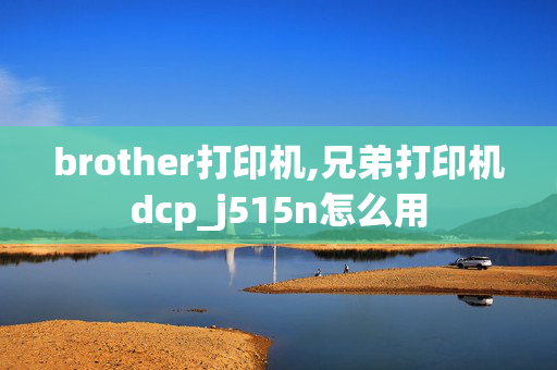 brother打印机,兄弟打印机dcp_j515n怎么用