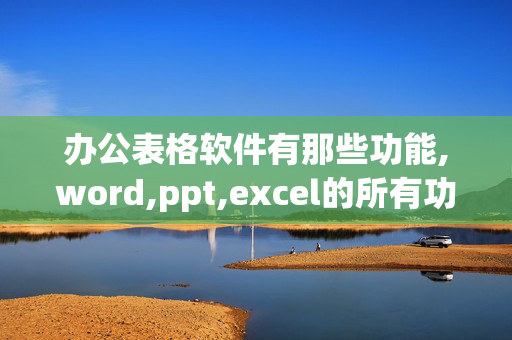 办公表格软件有那些功能,word,ppt,excel的所有功能分别