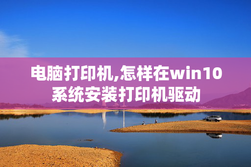 电脑打印机,怎样在win10系统安装打印机驱动