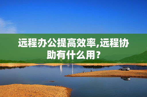 远程办公提高效率,远程协助有什么用？