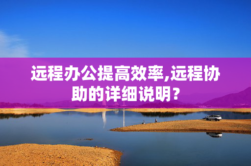 远程办公提高效率,远程协助的详细说明？