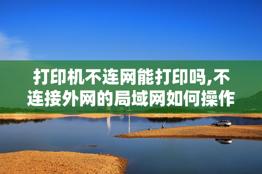 打印机不连网能打印吗,不连接外网的局域网如何操作？网络打印机又如何操作呢？