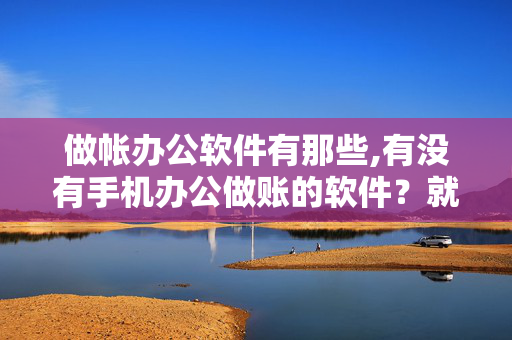 做帐办公软件有那些,有没有手机办公做账的软件？就是方便开单查库存的那种