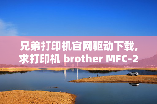 兄弟打印机官网驱动下载,求打印机 brother MFC-215 驱动安装地址