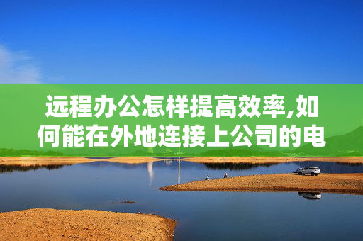 远程办公怎样提高效率,如何能在外地连接上公司的电脑？