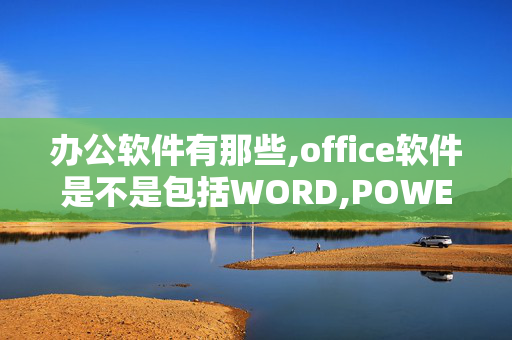 办公软件有那些,office软件是不是包括WORD,POWERPOINT等？还是有一个单独的软件叫OFFICE?