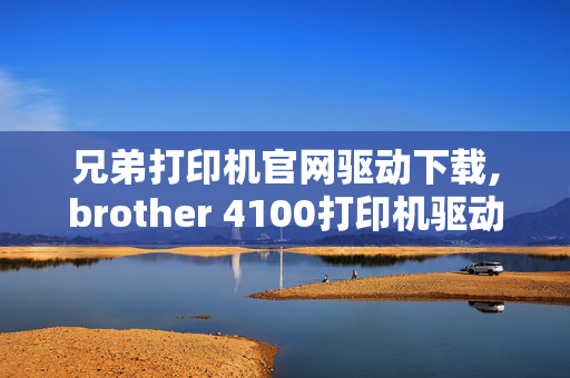 兄弟打印机官网驱动下载,brother 4100打印机驱动