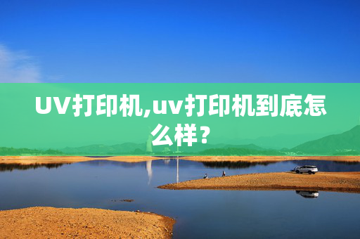 UV打印机,uv打印机到底怎么样？