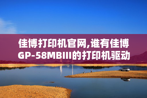 佳博打印机官网,谁有佳博GP-58MBIII的打印机驱动发一个，谢谢！