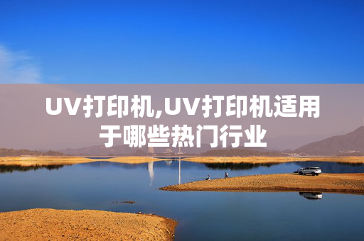 UV打印机,UV打印机适用于哪些热门行业