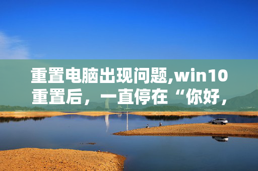 重置电脑出现问题,win10重置后，一直停在“你好，让我们来了解一些基本信息”