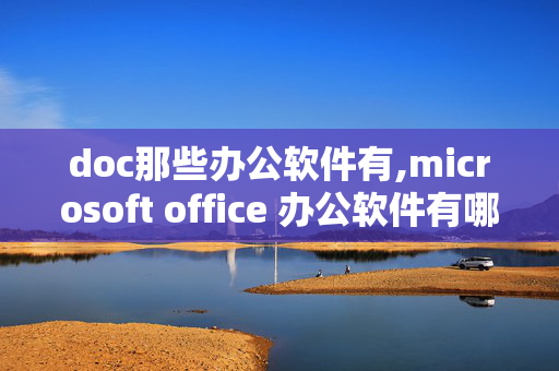 doc那些办公软件有,microsoft office 办公软件有哪些?