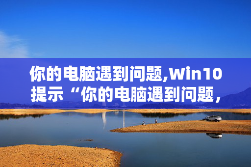 你的电脑遇到问题,Win10提示“你的电脑遇到问题，需要重新启动”，多次重启仍无效，怎么办？