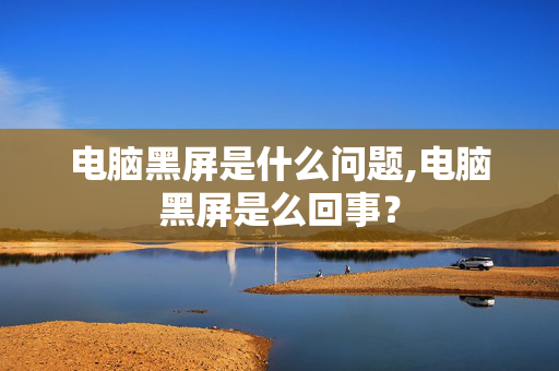 电脑黑屏是什么问题,电脑黑屏是么回事？