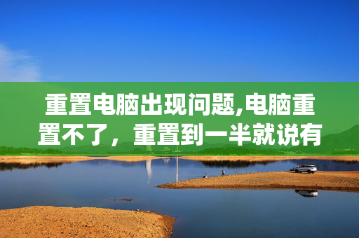 重置电脑出现问题,电脑重置不了，重置到一半就说有问题，然后就点取消，就是这个样子，出来后可以退回原来系统，要怎么办呢