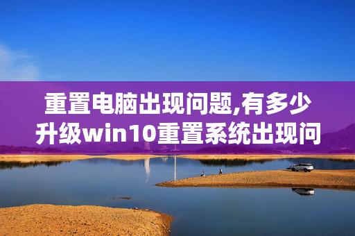 重置电脑出现问题,有多少升级win10重置系统出现问题初始化失败的