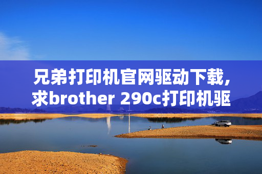 兄弟打印机官网驱动下载,求brother 290c打印机驱动 及安装方法