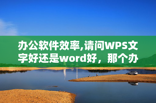 办公软件效率,请问WPS文字好还是word好，那个办公效率高?