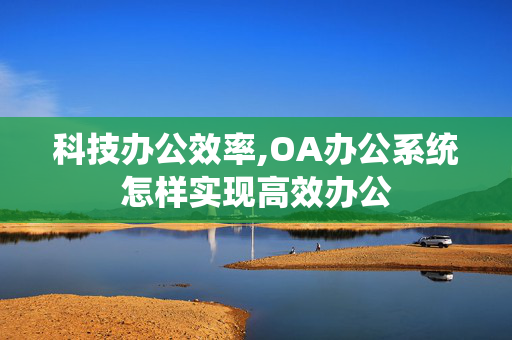 科技办公效率,OA办公系统怎样实现高效办公