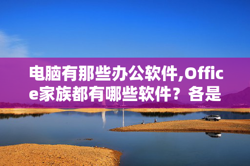 电脑有那些办公软件,Office家族都有哪些软件？各是干什么用的？