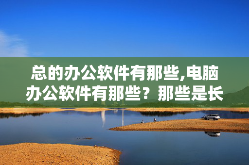 总的办公软件有那些,电脑办公软件有那些？那些是长用的？怎么才算熟练操作电脑？看准问题在回答…