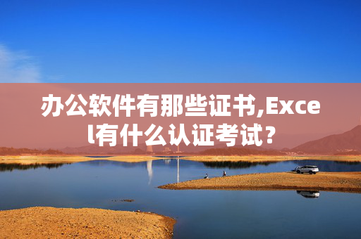 办公软件有那些证书,Excel有什么认证考试？