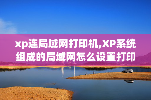 xp连局域网打印机,XP系统组成的局域网怎么设置打印机共享？