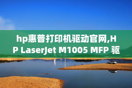 hp惠普打印机驱动官网,HP LaserJet M1005 MFP 驱动哪里下载？